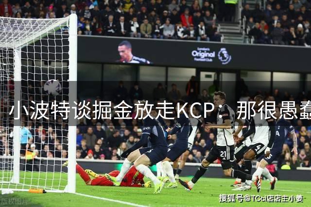 小波特谈掘金放走KCP：那很愚蠢，本以为能背靠背夺冠